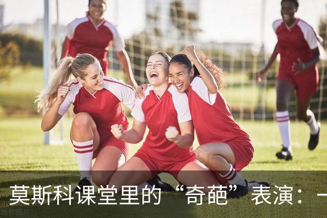 莫斯科课堂里的“奇葩”表演：一面旗子的风波